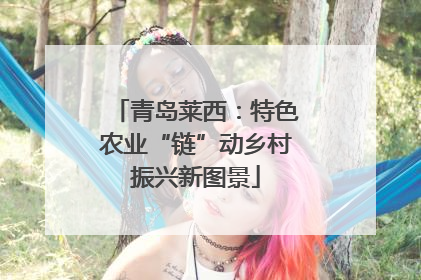 青岛莱西：特色农业“链”动乡村振兴新图景