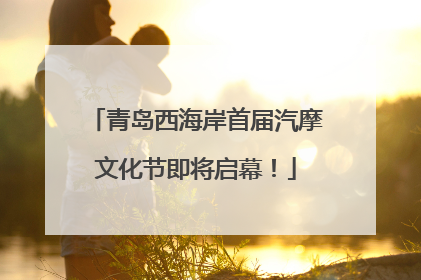 青岛西海岸首届汽摩文化节即将启幕！