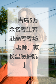 青岛5万余名考生奔赴高考考场，老师、家长温暖护航