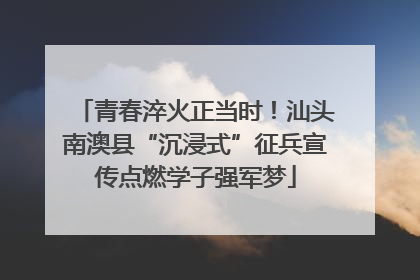 青春淬火正当时！汕头南澳县“沉浸式”征兵宣传点燃学子强军梦