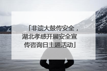 非遗大鼓传安全，湖北孝感开展安全宣传咨询日主题活动