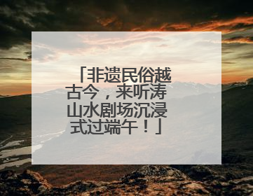 非遗民俗越古今，来听涛山水剧场沉浸式过端午！