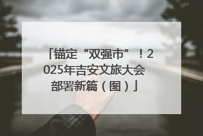 锚定“双强市”！2025年吉安文旅大会部署新篇（图）