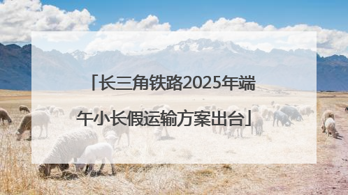 长三角铁路2025年端午小长假运输方案出台