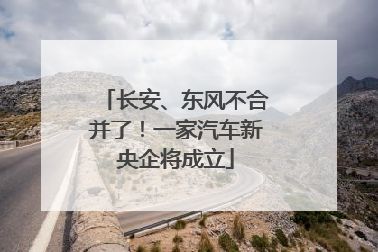 长安、东风不合并了！一家汽车新央企将成立