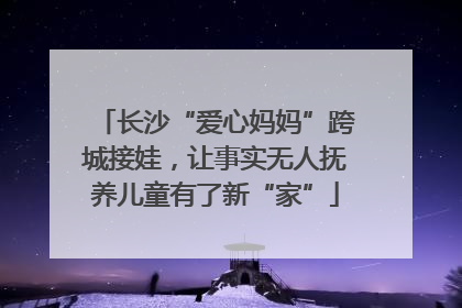 长沙“爱心妈妈”跨城接娃，让事实无人抚养儿童有了新“家”