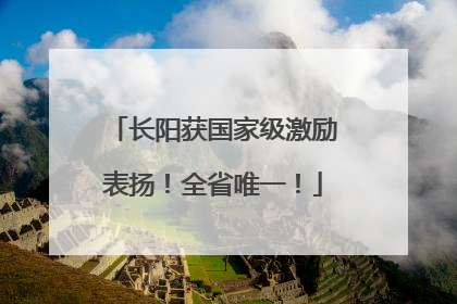 长阳获国家级激励表扬！全省唯一！