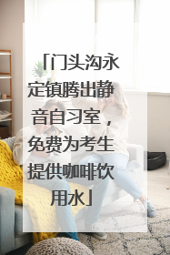 门头沟永定镇腾出静音自习室，免费为考生提供咖啡饮用水