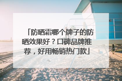 防晒霜哪个牌子的防晒效果好？口碑品牌推荐，好用畅销热门款