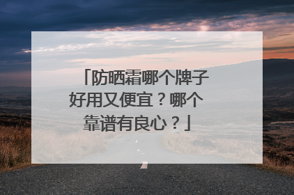 防晒霜哪个牌子好用又便宜？哪个靠谱有良心？