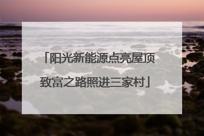 阳光新能源点亮屋顶 致富之路照进三家村