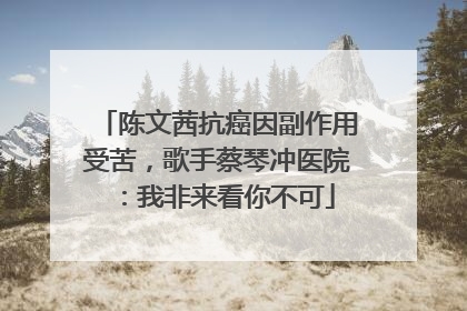 陈文茜抗癌因副作用受苦，歌手蔡琴冲医院：我非来看你不可