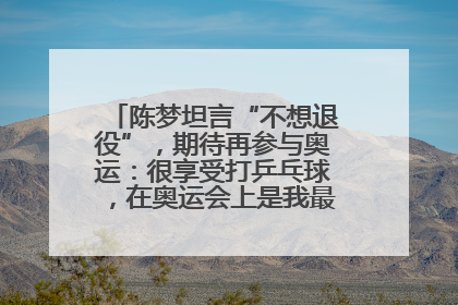 陈梦坦言“不想退役”，期待再参与奥运：很享受打乒乓球，在奥运会上是我最幸福的时候