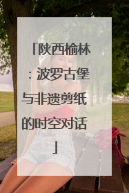 陕西榆林：波罗古堡与非遗剪纸的时空对话