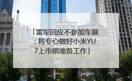 雷军回应不参加车展：将专心做好小米YU7上市前准备工作
