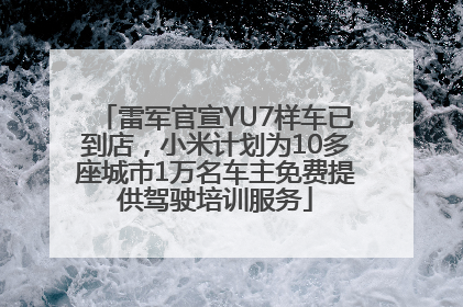 雷军官宣YU7样车已到店，小米计划为10多座城市1万名车主免费提供驾驶培训服务