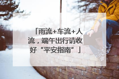 雨流+车流+人流，端午出行请收好“平安指南”