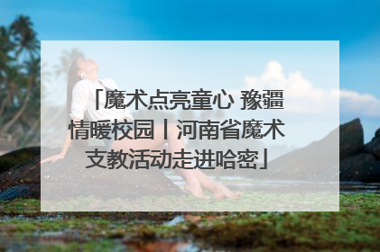 魔术点亮童心 豫疆情暖校园丨河南省魔术支教活动走进哈密