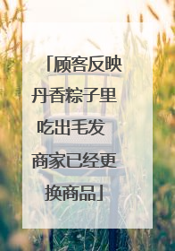 顾客反映丹香粽子里吃出毛发 商家已经更换商品