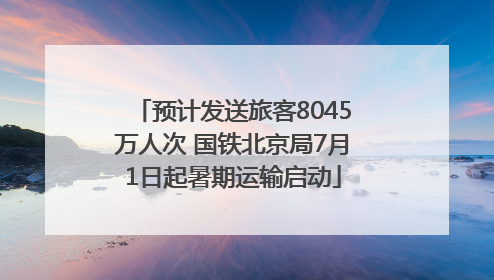预计发送旅客8045万人次 国铁北京局7月1日起暑期运输启动