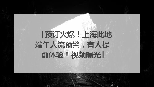 预订火爆！上海此地端午人流预警，有人提前体验！视频曝光