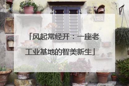 风起常经开：一座老工业基地的智美新生
