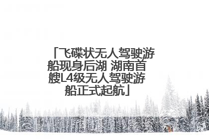 飞碟状无人驾驶游船现身后湖 湖南首艘L4级无人驾驶游船正式起航