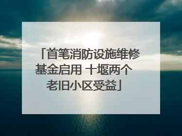 首笔消防设施维修基金启用 十堰两个老旧小区受益