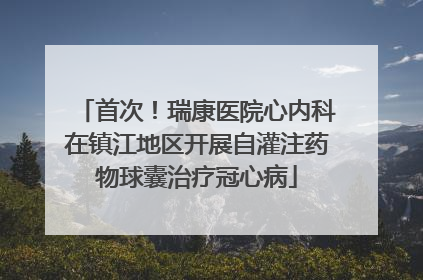 首次！瑞康医院心内科在镇江地区开展自灌注药物球囊治疗冠心病