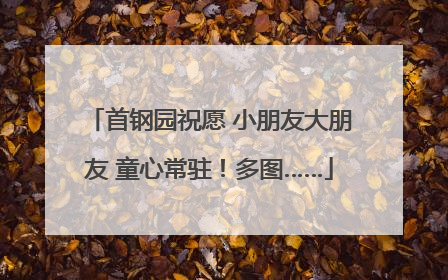 首钢园祝愿 小朋友大朋友 童心常驻！多图……
