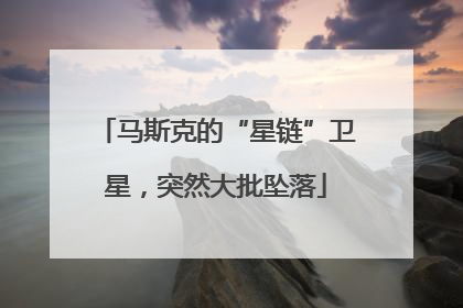 马斯克的“星链”卫星，突然大批坠落