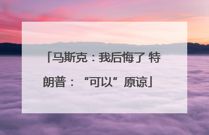 马斯克：我后悔了 特朗普：“可以”原谅