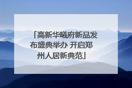 高新华曦府新品发布盛典举办 开启郑州人居新典范