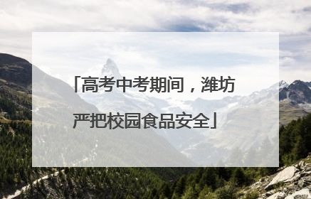 高考中考期间，潍坊严把校园食品安全