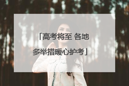 高考将至 各地多举措暖心护考