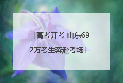 高考开考 山东69.2万考生奔赴考场