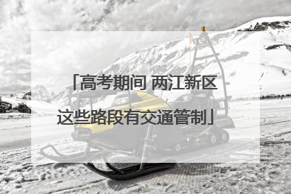 高考期间 两江新区这些路段有交通管制