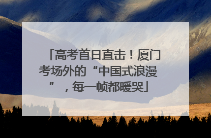 高考首日直击！厦门考场外的“中国式浪漫”，每一帧都暖哭