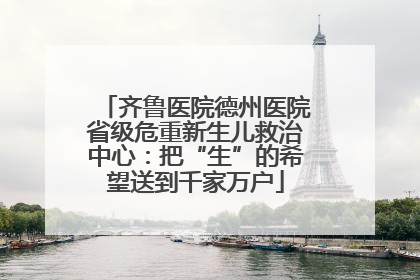 齐鲁医院德州医院省级危重新生儿救治中心：把“生”的希望送到千家万户