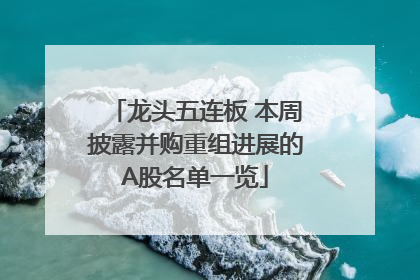 龙头五连板 本周披露并购重组进展的A股名单一览