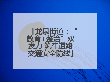 龙泉街道：“教育+整治”双发力 筑牢道路交通安全防线