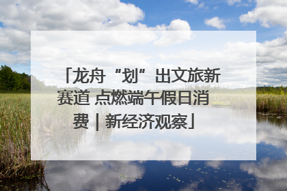 龙舟“划”出文旅新赛道 点燃端午假日消费｜新经济观察
