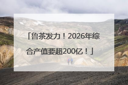 鲁茶发力！2026年综合产值要超200亿！