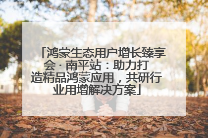 鸿蒙生态用户增长臻享会 · 南平站：助力打造精品鸿蒙应用，共研行业用增解决方案