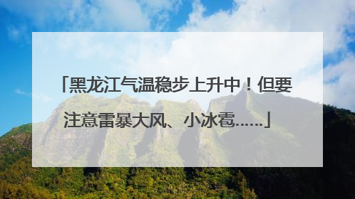 黑龙江气温稳步上升中！但要注意雷暴大风、小冰雹……
