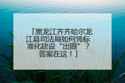 黑龙江齐齐哈尔龙江县司法局如何凭标准化建设“出圈”？答案在这！