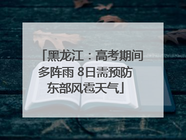 黑龙江：高考期间多阵雨 8日需预防东部风雹天气