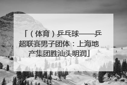 （体育）乒乓球——乒超联赛男子团体：上海地产集团胜汕头明润