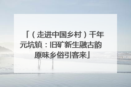 （走进中国乡村）千年元坑镇：旧矿新生融古韵 原味乡俗引客来