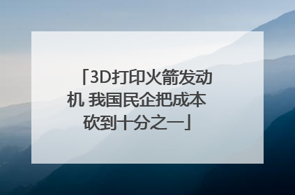 3D打印火箭发动机 我国民企把成本砍到十分之一